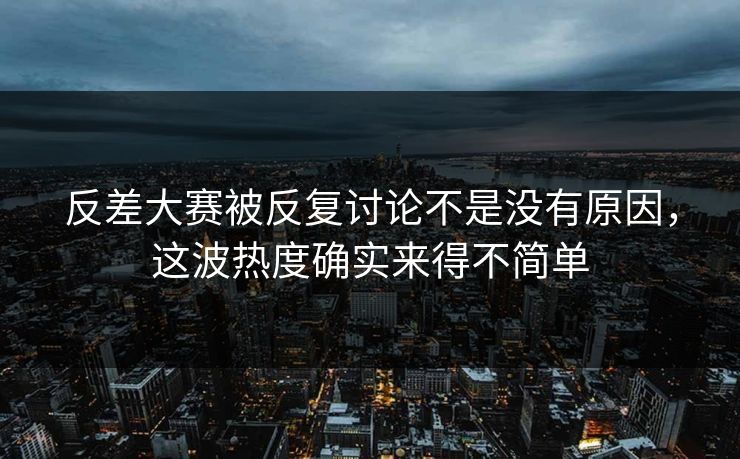 反差大赛被反复讨论不是没有原因，这波热度确实来得不简单