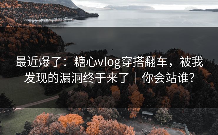 最近爆了:糖心vlog穿搭翻车,被我发现的漏洞终于来了|你会站谁? 最近爆了:糖心vlog穿搭翻车,被我发现的漏洞终于来了|你会站谁?