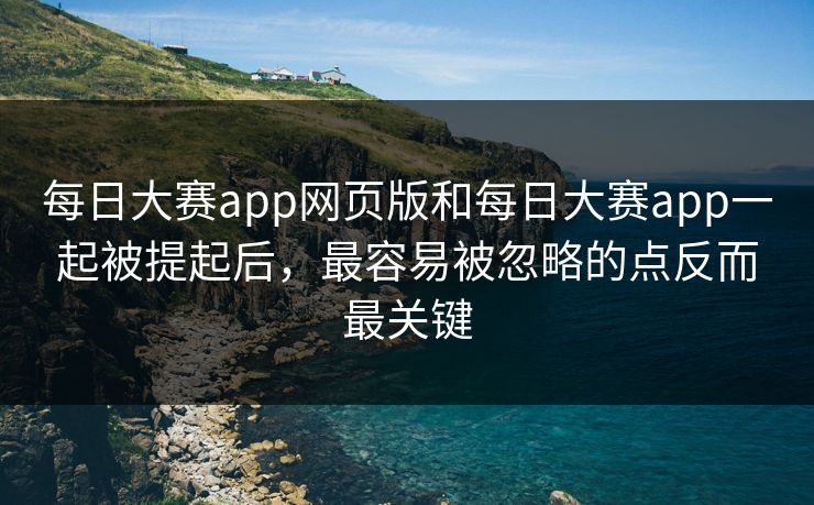 每日大赛app网页版和每日大赛app一起被提起后，最容易被忽略的点反而最关键