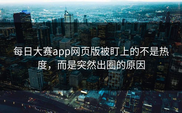 每日大赛app网页版被盯上的不是热度，而是突然出圈的原因