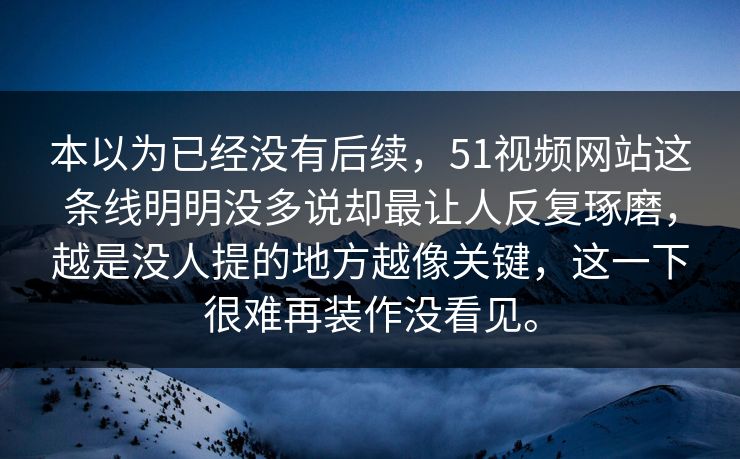 本以为已经没有后续，51视频网站这条线明明没多说却最让人反复琢磨，越是没人提的地方越像关键，这一下很难再装作没看见。
