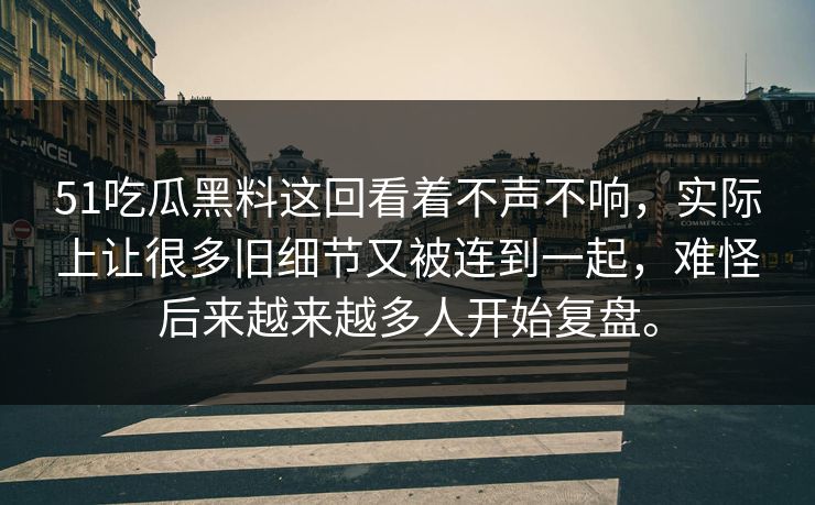 51吃瓜黑料这回看着不声不响，实际上让很多旧细节又被连到一起，难怪后来越来越多人开始复盘。