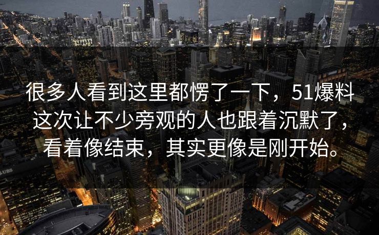 很多人看到这里都愣了一下，51爆料这次让不少旁观的人也跟着沉默了，看着像结束，其实更像是刚开始。