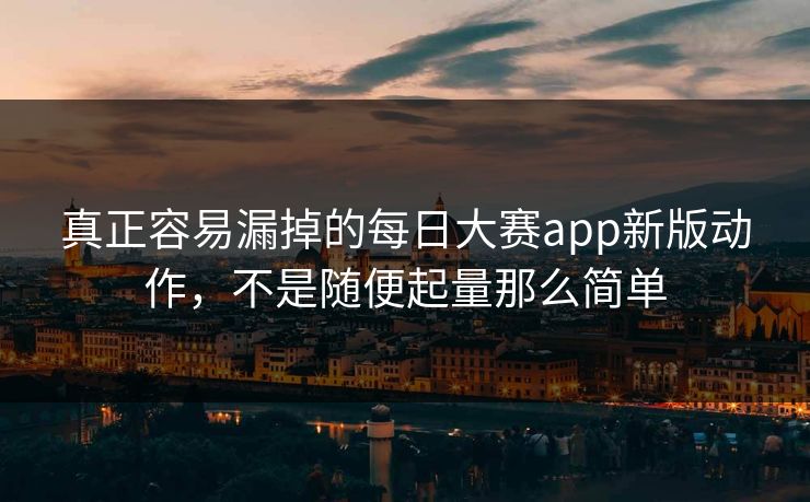 真正容易漏掉的每日大赛app新版动作，不是随便起量那么简单