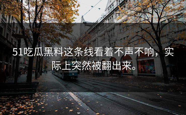 51吃瓜黑料这条线看着不声不响,实际上突然被翻出来。 51吃瓜黑料这条线看着不声不响,实际上突然被翻出来。