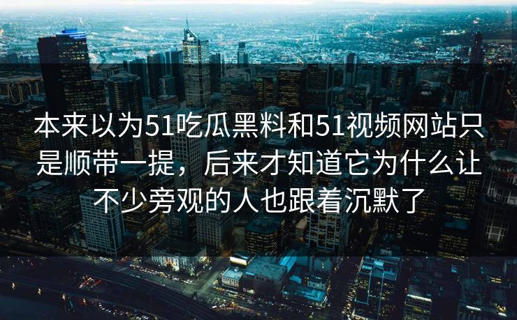 本来以为51吃瓜黑料和51视频网站只是顺带一提,后来才知道它为什么让不少旁观的人也跟着沉默了 本来以为51吃瓜黑料和51视频网站只是顺带一提,后来才知道它为什么让不少旁观的人也跟着沉默了
