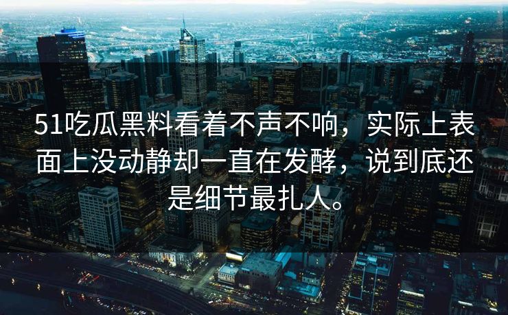 51吃瓜黑料看着不声不响,实际上表面上没动静却一直在发酵,说到底还是细节最扎人。 51吃瓜黑料看着不声不响,实际上表面上没动静却一直在发酵,说到底还是细节最扎人。