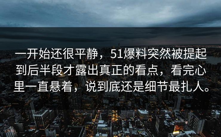 一开始还很平静,51爆料突然被提起到后半段才露出真正的看点,看完心里一直悬着,说到底还是细节最扎人。 一开始还很平静,51爆料突然被提起到后半段才露出真正的看点,看完心里一直悬着,说到底还是细节最扎人。