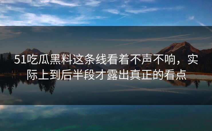 51吃瓜黑料这条线看着不声不响,实际上到后半段才露出真正的看点 51吃瓜黑料这条线看着不声不响,实际上到后半段才露出真正的看点