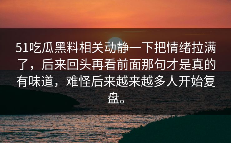 51吃瓜黑料相关动静一下把情绪拉满了，后来回头再看前面那句才是真的有味道，难怪后来越来越多人开始复盘。