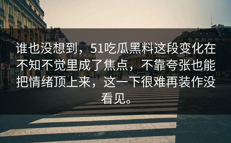 谁也没想到,51吃瓜黑料这段变化在不知不觉里成了焦点,不靠夸张也能把情绪顶上来,这一下很难再装作没看见。 谁也没想到,51吃瓜黑料这段变化在不知不觉里成了焦点,不靠夸张也能把情绪顶上来,这一下很难再装作没看见。