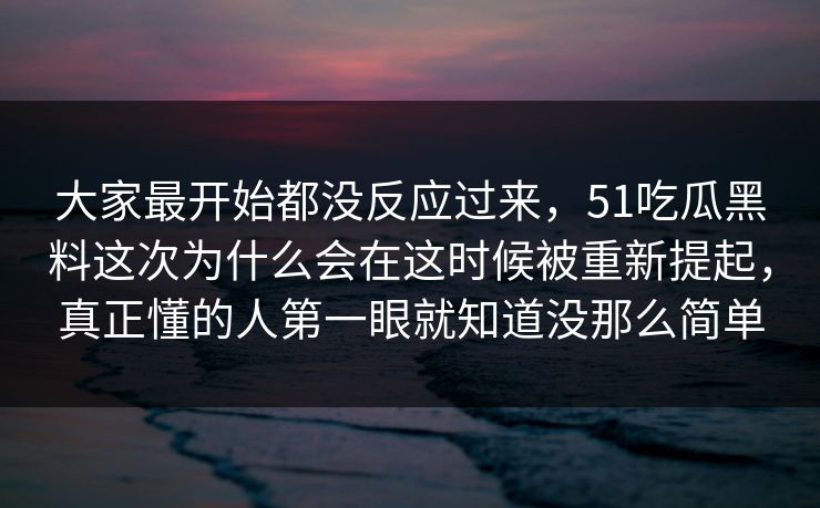 大家最开始都没反应过来,51吃瓜黑料这次为什么会在这时候被重新提起,真正懂的人第一眼就知道没那么简单 大家最开始都没反应过来,51吃瓜黑料这次为什么会在这时候被重新提起,真正懂的人第一眼就知道没那么简单