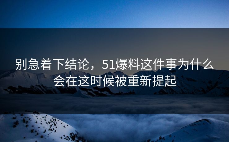 别急着下结论,51爆料这件事为什么会在这时候被重新提起 别急着下结论,51爆料这件事为什么会在这时候被重新提起
