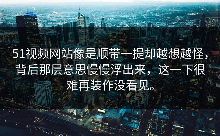 51视频网站像是顺带一提却越想越怪，背后那层意思慢慢浮出来，这一下很难再装作没看见。