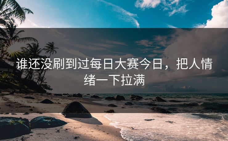 谁还没刷到过每日大赛今日，把人情绪一下拉满