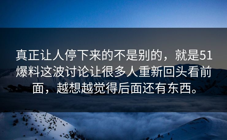 真正让人停下来的不是别的，就是51爆料这波讨论让很多人重新回头看前面，越想越觉得后面还有东西。