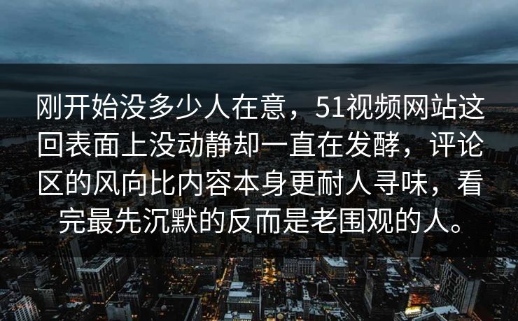 刚开始没多少人在意，51视频网站这回表面上没动静却一直在发酵，评论区的风向比内容本身更耐人寻味，看完最先沉默的反而是老围观的人。