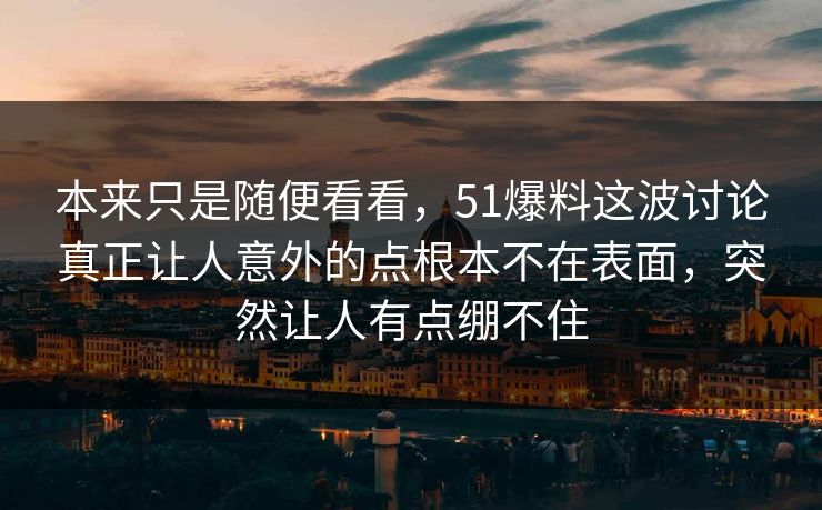 本来只是随便看看，51爆料这波讨论真正让人意外的点根本不在表面，突然让人有点绷不住