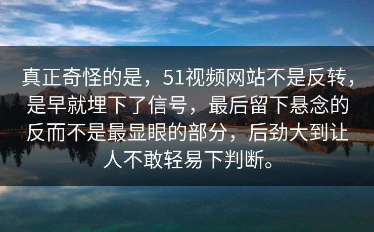 真正奇怪的是，51视频网站不是反转，是早就埋下了信号，最后留下悬念的反而不是最显眼的部分，后劲大到让人不敢轻易下判断。
