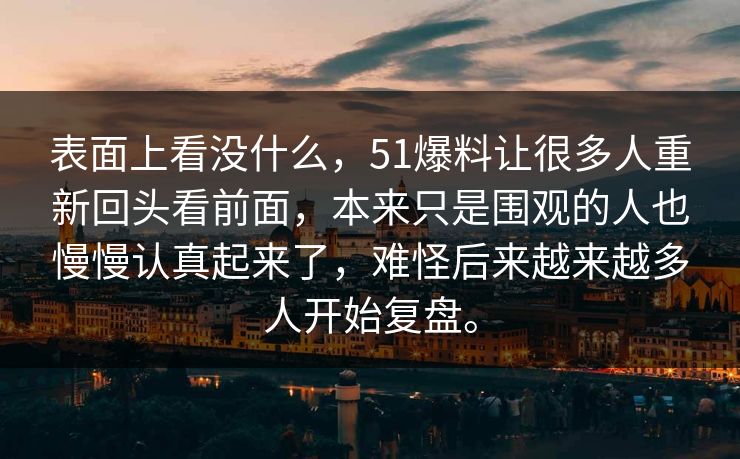 表面上看没什么，51爆料让很多人重新回头看前面，本来只是围观的人也慢慢认真起来了，难怪后来越来越多人开始复盘。
